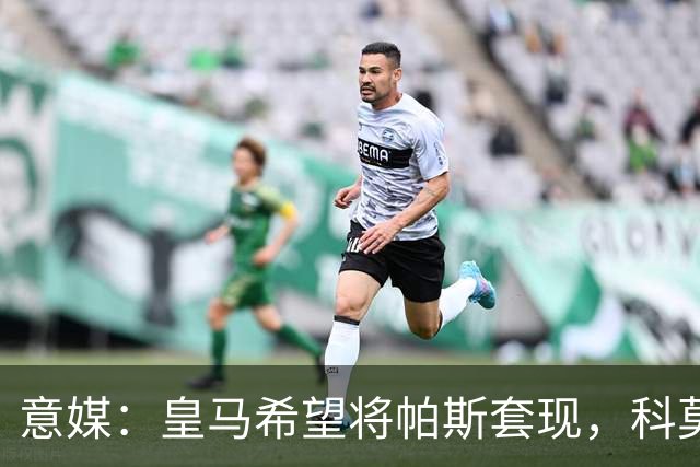 意媒：皇马希望将帕斯套现，科莫可能没法付这么多钱国米准备介入
