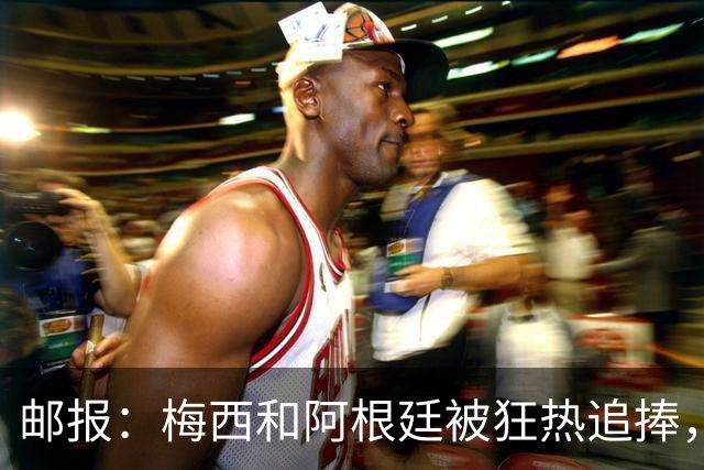 邮报：梅西和阿根廷被狂热追捧，飞堪萨斯城的机票预订激增2143%